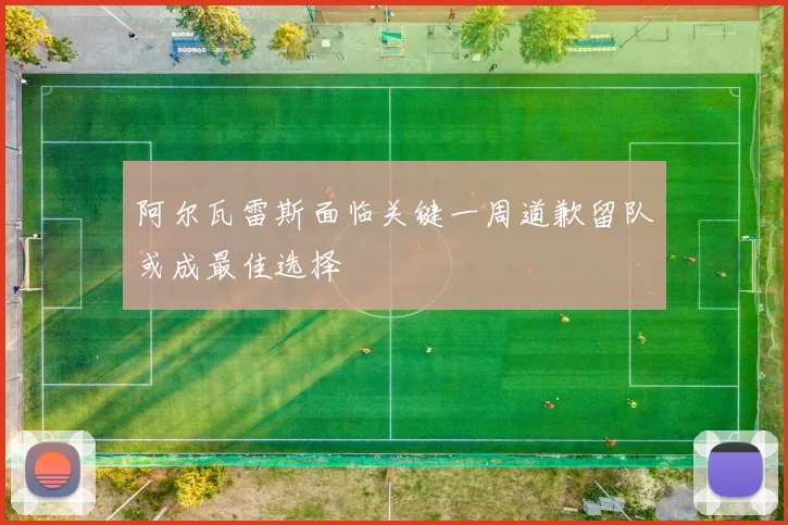 阿尔瓦雷斯面临关键一周道歉留队或成最佳选择