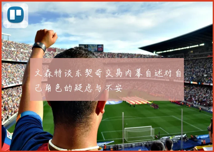 文森特谈东契奇交易内幕自述对自己角色的疑虑与不安