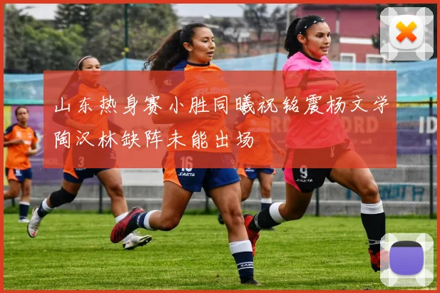 山东热身赛小胜同曦祝铭震杨文学陶汉林缺阵未能出场