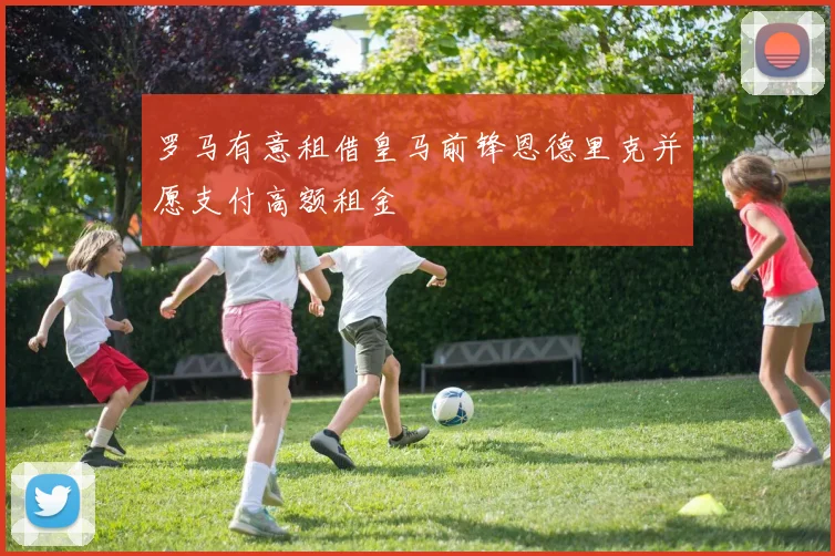 罗马有意租借皇马前锋恩德里克并愿支付高额租金