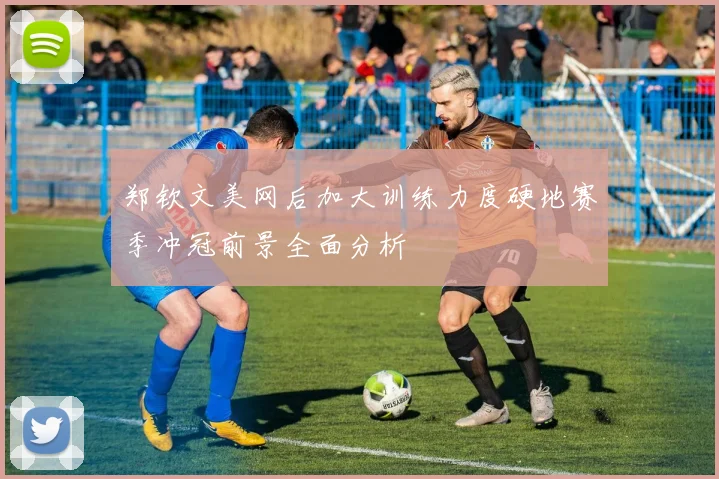 郑钦文美网后加大训练力度硬地赛季冲冠前景全面分析
