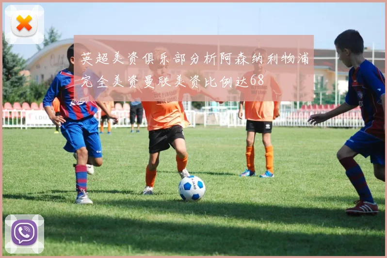 英超美资俱乐部分析阿森纳利物浦完全美资曼联美资比例达68