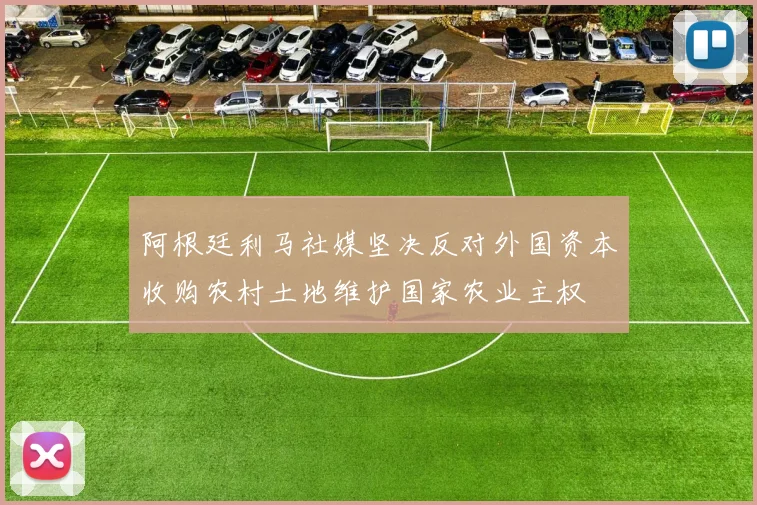阿根廷利马社媒坚决反对外国资本收购农村土地维护国家农业主权