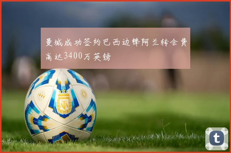 曼城成功签约巴西边锋阿兰转会费高达3400万英镑